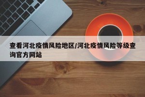 查看河北疫情风险地区/河北疫情风险等级查询官方网站