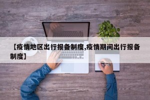 【疫情地区出行报备制度,疫情期间出行报备制度】