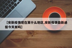 【安新疫情现在算什么地区,安新疫情最新通报今天有吗】