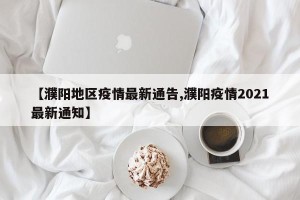 【濮阳地区疫情最新通告,濮阳疫情2021最新通知】