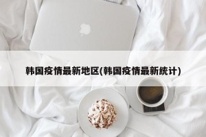 韩国疫情最新地区(韩国疫情最新统计)