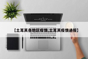 【土耳其各地区疫情,土耳其疫情通报】