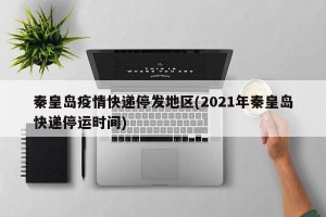 秦皇岛疫情快递停发地区(2021年秦皇岛快递停运时间)