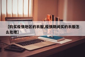 【购买疫情地区的衣服,疫情期间买的衣服怎么处理】