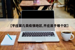 【平庄算几类疫情地区,平庄属于哪个区】