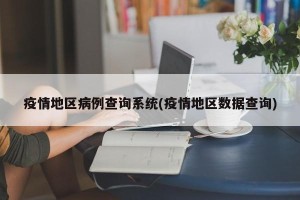 疫情地区病例查询系统(疫情地区数据查询)