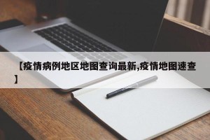 【疫情病例地区地图查询最新,疫情地图速查】