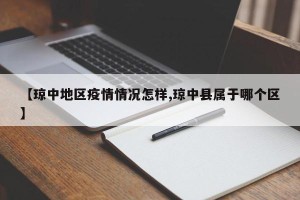 【琼中地区疫情情况怎样,琼中县属于哪个区】