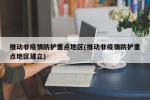 推动非疫情防护重点地区(推动非疫情防护重点地区建立)