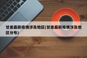 甘肃最新疫情涉及地区(甘肃最新疫情涉及地区分布)