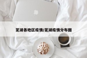 芜湖各地区疫情/芜湖疫情分布图
