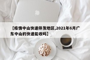 【疫情中山快递停发地区,2021年6月广东中山的快递能收吗】