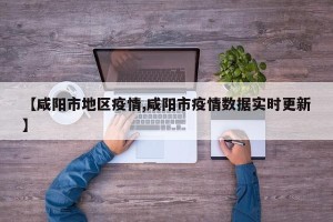 【咸阳市地区疫情,咸阳市疫情数据实时更新】