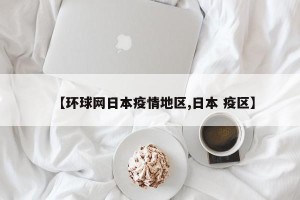 【环球网日本疫情地区,日本 疫区】