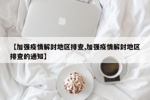 【加强疫情解封地区排查,加强疫情解封地区排查的通知】