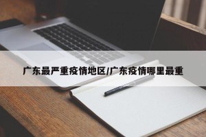 广东最严重疫情地区/广东疫情哪里最重