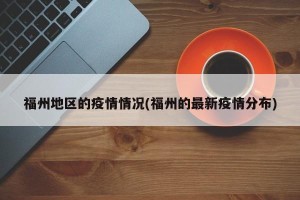 福州地区的疫情情况(福州的最新疫情分布)