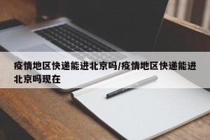 疫情地区快递能进北京吗/疫情地区快递能进北京吗现在