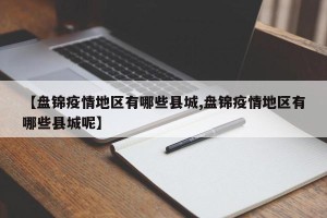 【盘锦疫情地区有哪些县城,盘锦疫情地区有哪些县城呢】