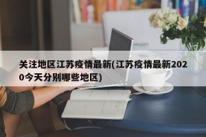 关注地区江苏疫情最新(江苏疫情最新2020今天分别哪些地区)