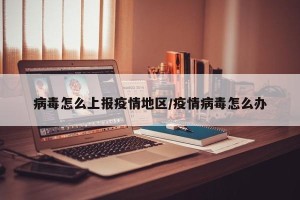 病毒怎么上报疫情地区/疫情病毒怎么办