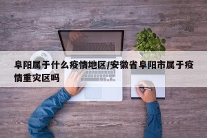 阜阳属于什么疫情地区/安徽省阜阳市属于疫情重灾区吗