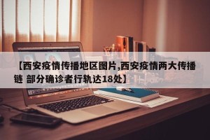 【西安疫情传播地区图片,西安疫情两大传播链 部分确诊者行轨达18处】