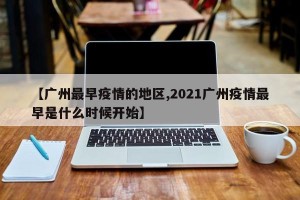 【广州最早疫情的地区,2021广州疫情最早是什么时候开始】