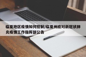 临夏地区疫情如何控制/临夏州应对新冠状肺炎疫情工作指挥部公告