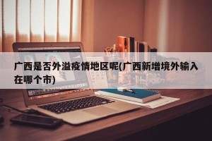 广西是否外溢疫情地区呢(广西新增境外输入在哪个市)
