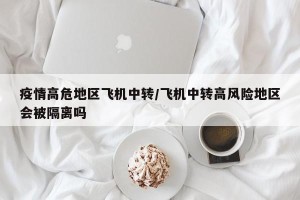 疫情高危地区飞机中转/飞机中转高风险地区会被隔离吗