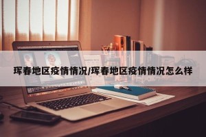 珲春地区疫情情况/珲春地区疫情情况怎么样