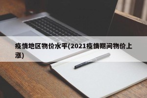 疫情地区物价水平(2021疫情期间物价上涨)