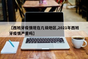 【西班牙疫情现在几级地区,2021年西班牙疫情严重吗】
