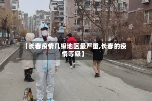 【长春疫情几级地区最严重,长春的疫情等级】