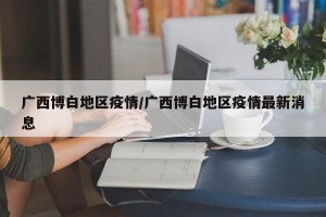 广西博白地区疫情/广西博白地区疫情最新消息