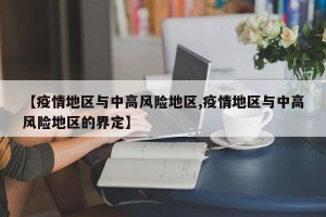 【疫情地区与中高风险地区,疫情地区与中高风险地区的界定】