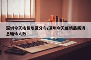 深圳今天疫情地区分布/深圳今天疫情最新消息确诊人数