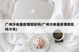 广州沙田是疫情地区吗(广州沙田是疫情地区吗今天)