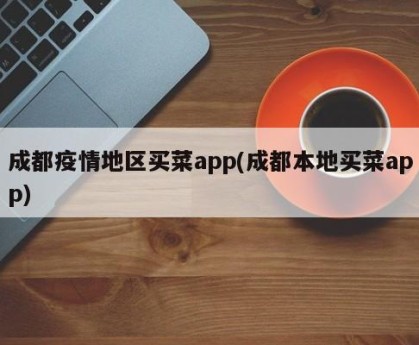 成都疫情地区买菜app(成都本地买菜app)