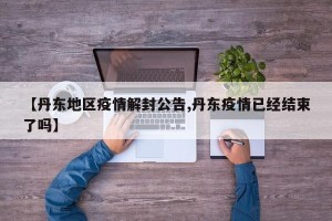 【丹东地区疫情解封公告,丹东疫情已经结束了吗】