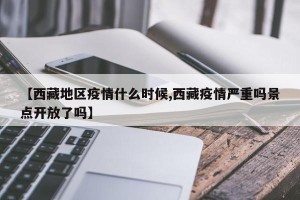 【西藏地区疫情什么时候,西藏疫情严重吗景点开放了吗】