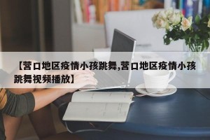 【营口地区疫情小孩跳舞,营口地区疫情小孩跳舞视频播放】