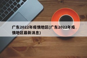 广东2022年疫情地区(广东2022年疫情地区最新消息)