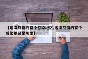 【这次疫情的首个感染地区,这次疫情的首个感染地区是哪里】