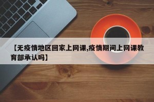 【无疫情地区回家上网课,疫情期间上网课教育部承认吗】