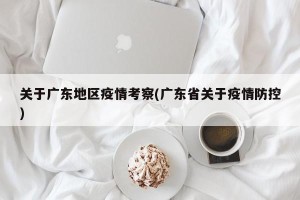 关于广东地区疫情考察(广东省关于疫情防控)