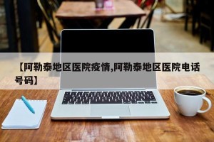 【阿勒泰地区医院疫情,阿勒泰地区医院电话号码】