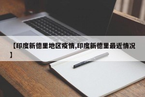 【印度新德里地区疫情,印度新德里最近情况】