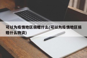 可以为疫情地区捐赠什么(可以为疫情地区捐赠什么物资)
